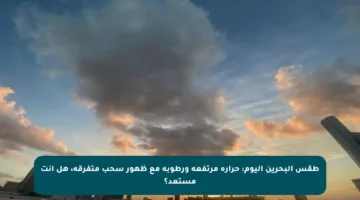 طقس البحرين اليوم: حرارة مرتفعة ورطوبة مع ظهور سحب متفرقة، هل أنت مستعد؟